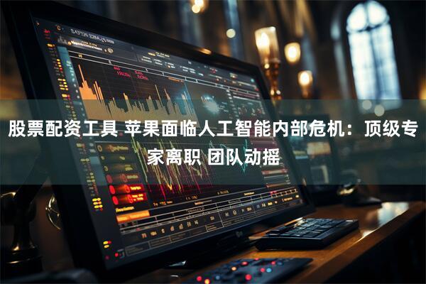 股票配资工具 苹果面临人工智能内部危机：顶级专家离职 团队动摇