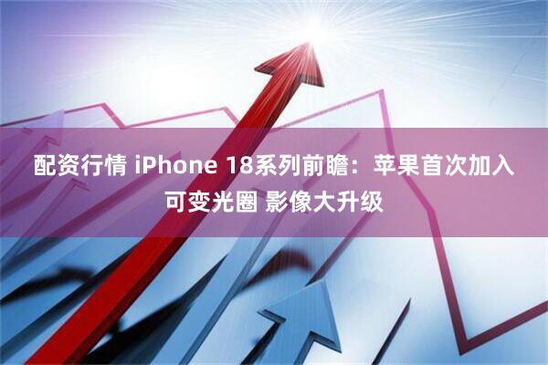 配资行情 iPhone 18系列前瞻：苹果首次加入可变光圈 影像大升级