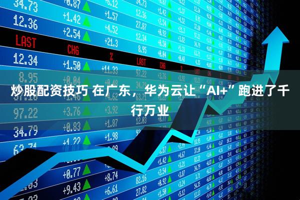 炒股配资技巧 在广东，华为云让“AI+”跑进了千行万业