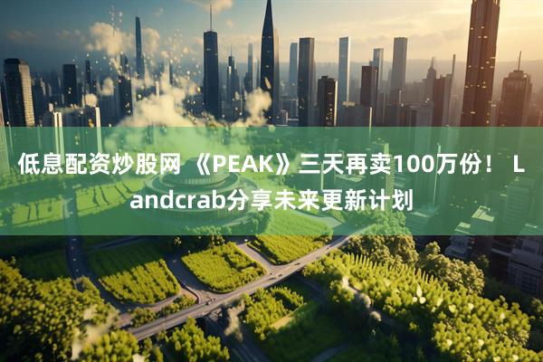低息配资炒股网 《PEAK》三天再卖100万份！ Landcrab分享未来更新计划