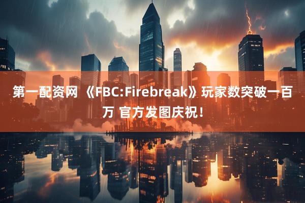 第一配资网 《FBC:Firebreak》玩家数突破一百万 官方发图庆祝！