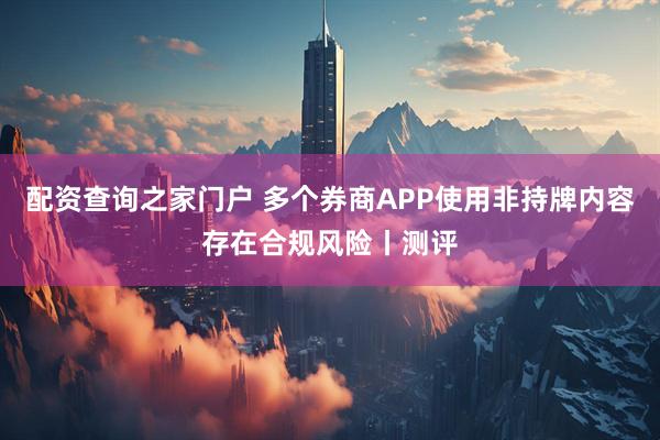 配资查询之家门户 多个券商APP使用非持牌内容存在合规风险丨测评