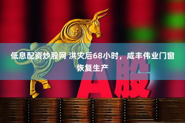 低息配资炒股网 ﻿﻿洪灾后﻿﻿68小时，咸丰伟业门窗恢复生产