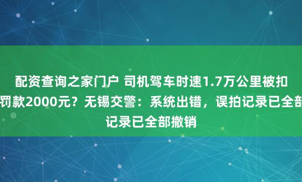 配资查询之家门户 司机驾车时速1.7万公里被扣12分罚款2000元？无锡交警：系统出错，误拍记录已全部撤销