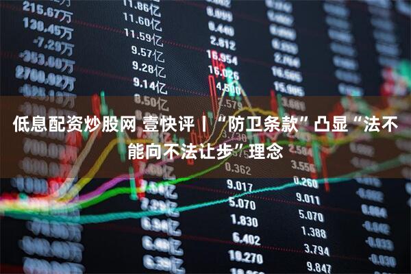 低息配资炒股网 壹快评丨“防卫条款”凸显“法不能向不法让步”理念