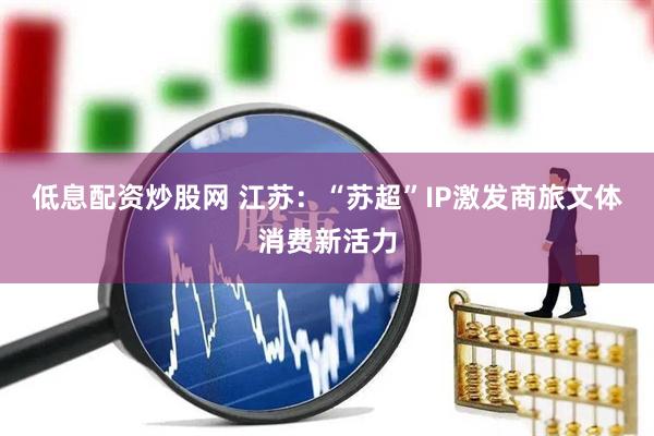 低息配资炒股网 江苏：“苏超”IP激发商旅文体消费新活力