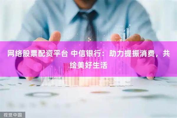网络股票配资平台 中信银行：助力提振消费，共绘美好生活