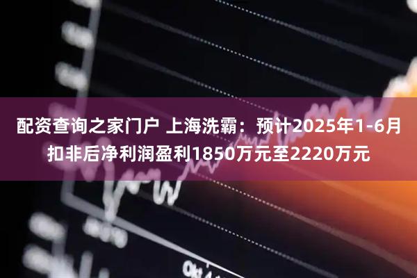 配资查询之家门户 上海洗霸：预计2025年1-6月扣非后净利润盈利1850万元至2220万元