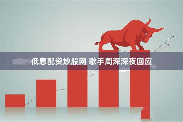 低息配资炒股网 歌手周深深夜回应