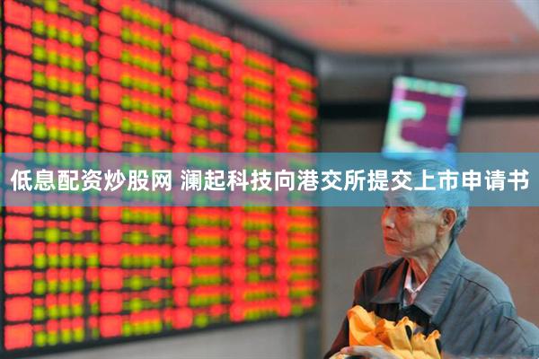 低息配资炒股网 澜起科技向港交所提交上市申请书