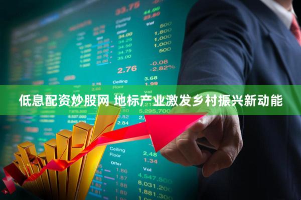 低息配资炒股网 地标产业激发乡村振兴新动能