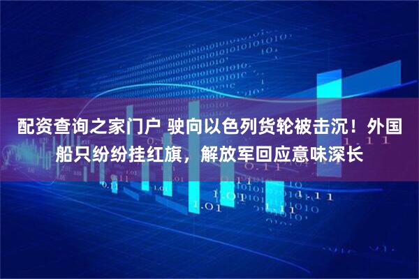 配资查询之家门户 驶向以色列货轮被击沉！外国船只纷纷挂红旗，解放军回应意味深长