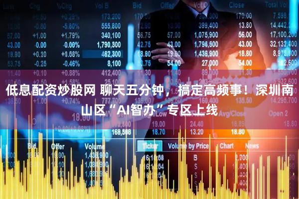 低息配资炒股网 聊天五分钟，搞定高频事！深圳南山区“AI智办”专区上线
