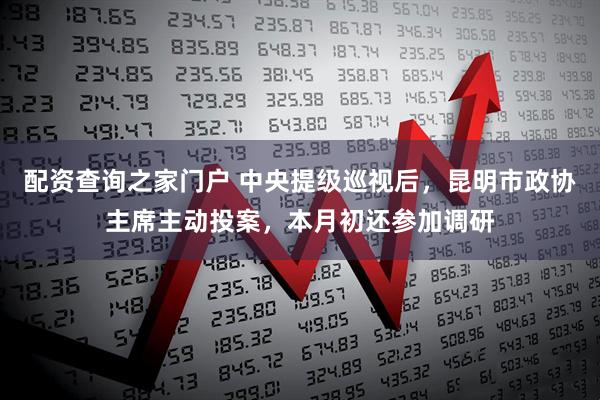 配资查询之家门户 中央提级巡视后，昆明市政协主席主动投案，本月初还参加调研
