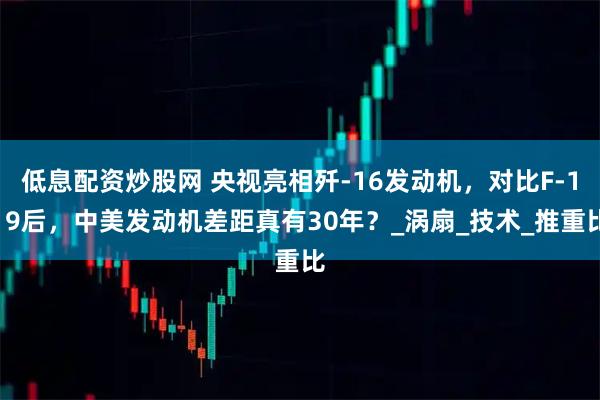 低息配资炒股网 央视亮相歼-16发动机，对比F-119后，中美发动机差距真有30年？_涡扇_技术_推重比