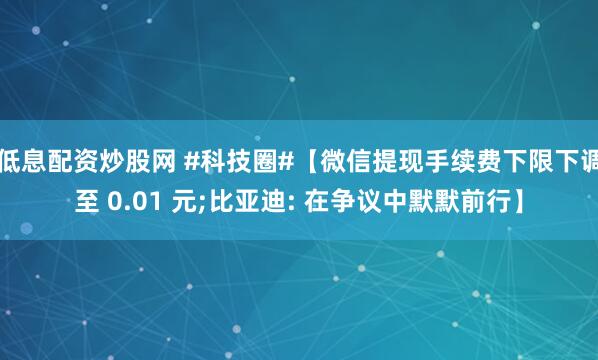 低息配资炒股网 #科技圈#【微信提现手续费下限下调至 0.01 元;比亚迪: 在争议中默默前行】