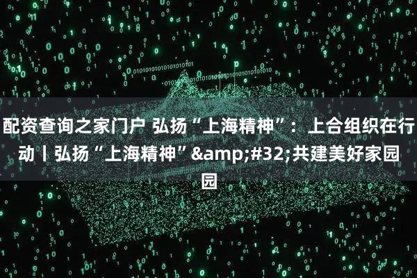 配资查询之家门户 弘扬“上海精神”：上合组织在行动丨弘扬“上海精神”&#32;共建美好家园