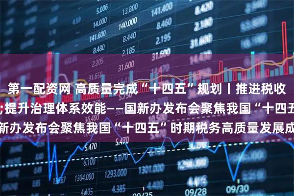 第一配资网 高质量完成“十四五”规划丨推进税收改革发展&#32;提升治理体系效能——国新办发布会聚焦我国“十四五”时期税务高质量发展成就