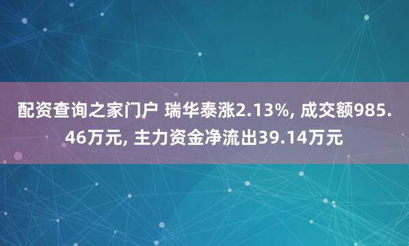 配资查询之家门户 瑞华泰涨2.13%, 成交额985.46万元, 主力资金净流出39.14万元
