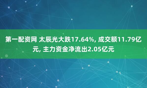 第一配资网 太辰光大跌17.64%, 成交额11.79亿元, 主力资金净流出2.05亿元