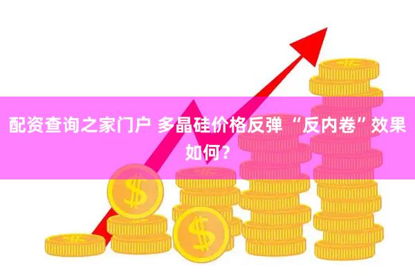 配资查询之家门户 多晶硅价格反弹 “反内卷”效果如何？