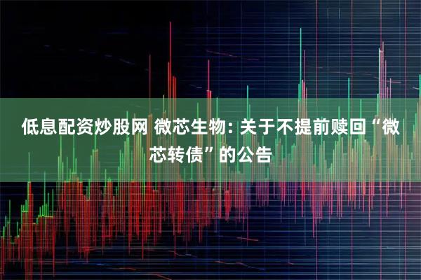 低息配资炒股网 微芯生物: 关于不提前赎回“微芯转债”的公告