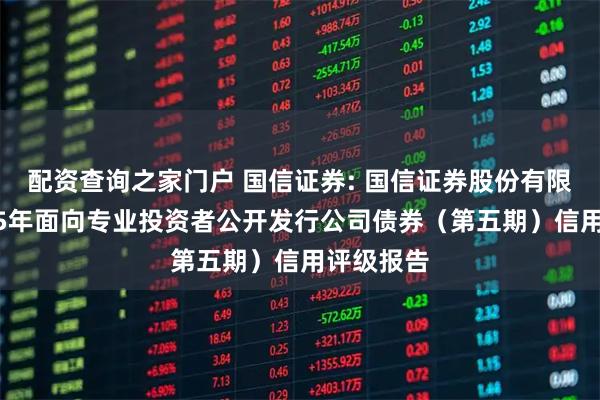 配资查询之家门户 国信证券: 国信证券股份有限公司2025年面向专业投资者公开发行公司债券（第五期）信用评级报告