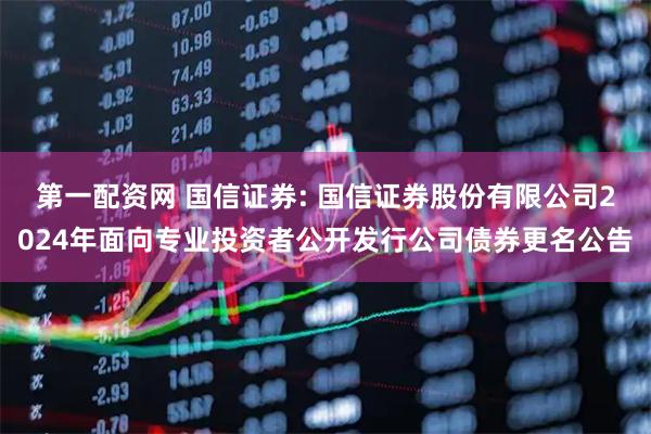 第一配资网 国信证券: 国信证券股份有限公司2024年面向专业投资者公开发行公司债券更名公告