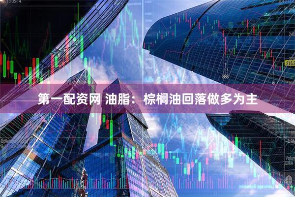 第一配资网 油脂：棕榈油回落做多为主