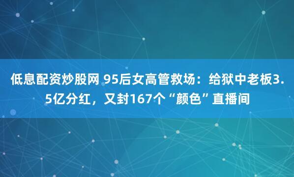 低息配资炒股网 95后女高管救场：给狱中老板3.5亿分红，又封167个“颜色”直播间