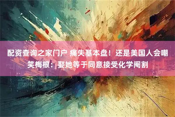 配资查询之家门户 痛失基本盘！还是美国人会嘲笑梅根：娶她等于同意接受化学阉割