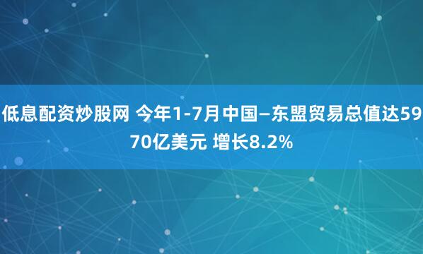 低息配资炒股网 今年1-7月中国—东盟贸易总值达5970亿美元 增长8.2%