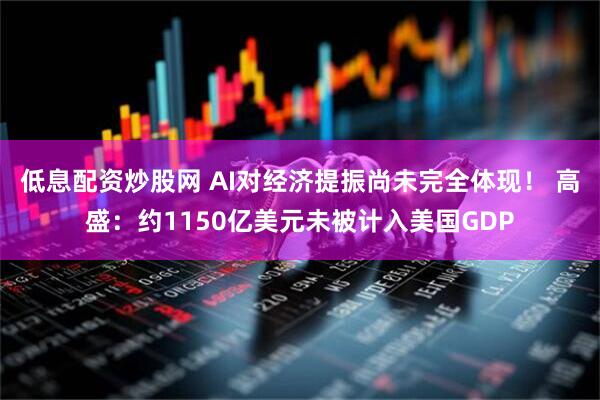 低息配资炒股网 AI对经济提振尚未完全体现！ 高盛：约1150亿美元未被计入美国GDP