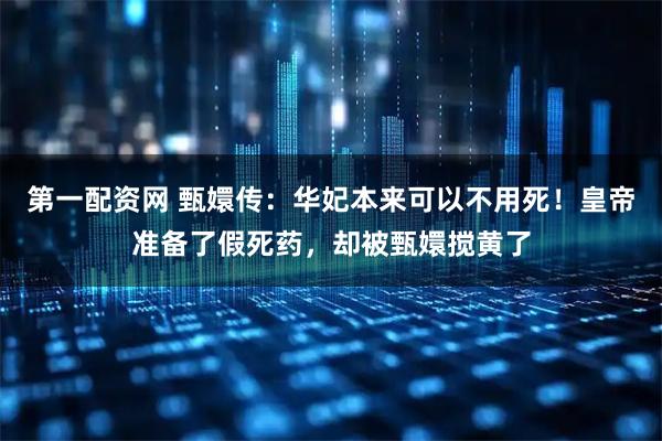第一配资网 甄嬛传：华妃本来可以不用死！皇帝准备了假死药，却被甄嬛搅黄了