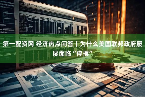 第一配资网 经济热点问答｜为什么美国联邦政府屡屡面临“停摆”