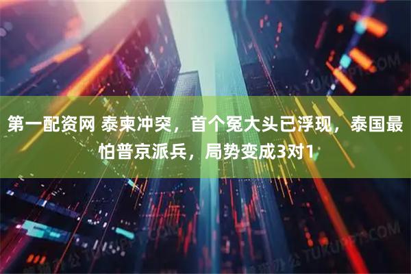 第一配资网 泰柬冲突，首个冤大头已浮现，泰国最怕普京派兵，局势变成3对1