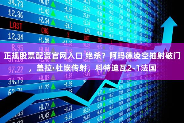 正规股票配资官网入口 绝杀？阿玛德凌空抽射破门，盖拉·杜埃传射，科特迪瓦2-1法国