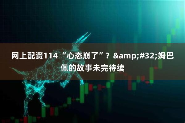 网上配资114 “心态崩了”？ 姆巴佩的故事未完待续