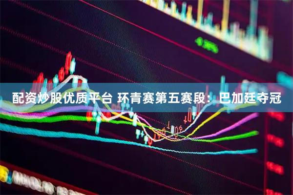 配资炒股优质平台 环青赛第五赛段：巴加廷夺冠